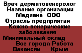 Врач дерматовенеролог › Название организации ­ Медиана, ООО › Отрасль предприятия ­ Кожно-венерические заболевания › Минимальный оклад ­ 55 000 - Все города Работа » Вакансии   . Крым,Керчь